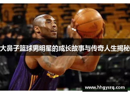 大鼻子篮球男明星的成长故事与传奇人生揭秘
